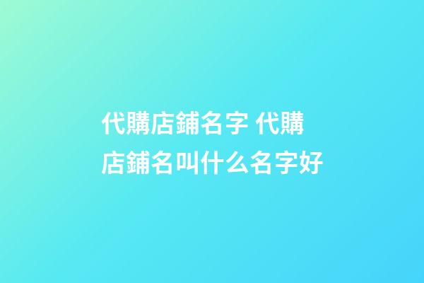 代購店鋪名字 代購店鋪名叫什么名字好-第1張-店鋪起名-玄機派